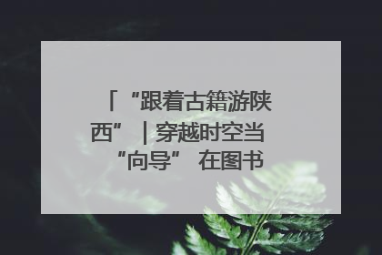 “跟着古籍游陕西”｜穿越时空当“向导” 在图书馆外“活”起来