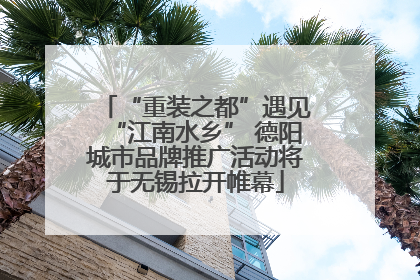 “重装之都”遇见“江南水乡” 德阳城市品牌推广活动将于无锡拉开帷幕