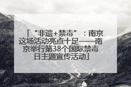 “非遗+禁毒”：南京这场活动亮点十足——南京举行第38个国际禁毒日主题宣传活动