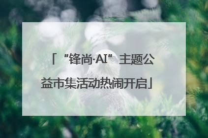 “锋尚·AI”主题公益市集活动热闹开启