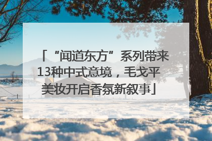 “闻道东方”系列带来13种中式意境，毛戈平美妆开启香氛新叙事
