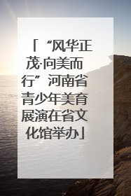 “风华正茂·向美而行”河南省青少年美育展演在省文化馆举办