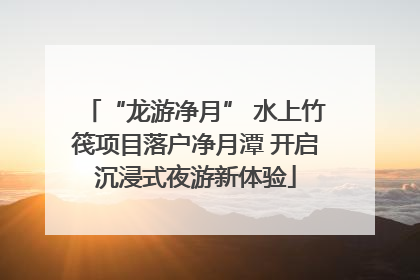 “龙游净月” 水上竹筏项目落户净月潭 开启沉浸式夜游新体验