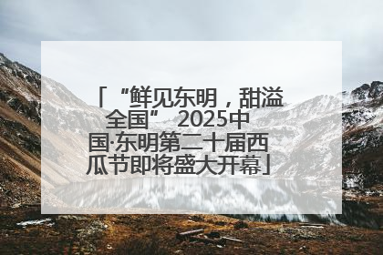 “鲜见东明，甜溢全国” 2025中国·东明第二十届西瓜节即将盛大开幕