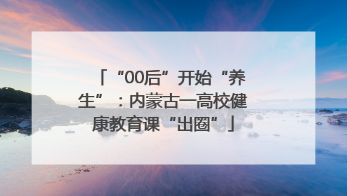 “00后”开始“养生”：内蒙古一高校健康教育课“出圈”