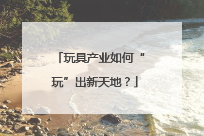 玩具产业如何“玩”出新天地？
