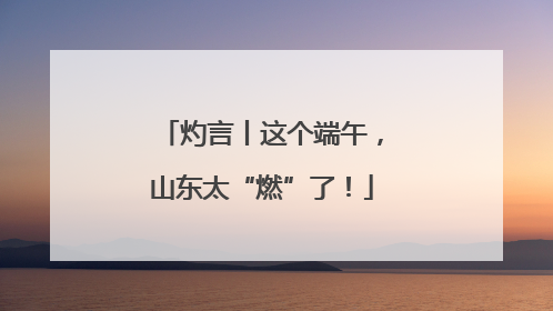 灼言丨这个端午，山东太“燃”了！