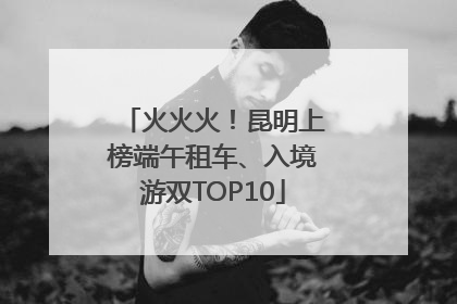 火火火！昆明上榜端午租车、入境游双TOP10