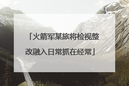 火箭军某旅将检视整改融入日常抓在经常