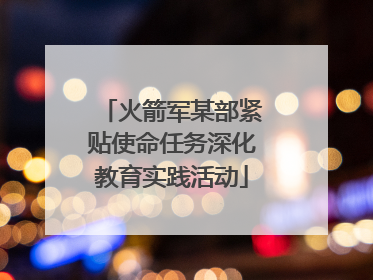 火箭军某部紧贴使命任务深化教育实践活动