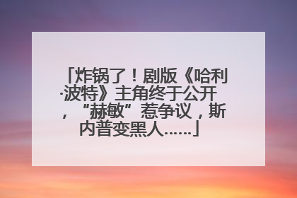 炸锅了！剧版《哈利·波特》主角终于公开，“赫敏”惹争议，斯内普变黑人……