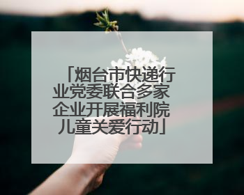 烟台市快递行业党委联合多家企业开展福利院儿童关爱行动