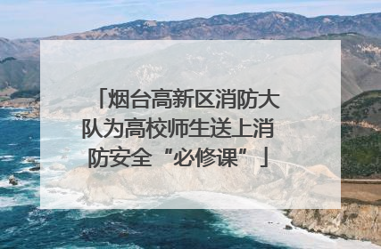 烟台高新区消防大队为高校师生送上消防安全“必修课”
