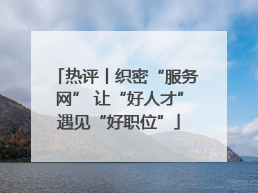 热评丨织密“服务网” 让“好人才”遇见“好职位”