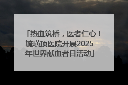 热血筑桥，医者仁心！毓璜顶医院开展2025年世界献血者日活动