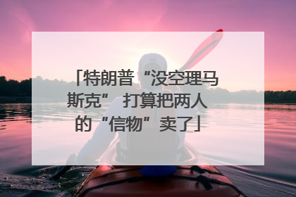 特朗普“没空理马斯克” 打算把两人的“信物”卖了