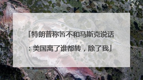 特朗普称暂不和马斯克说话：美国离了谁都转，除了我
