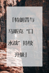 特朗普与马斯克“口水战”持续升级