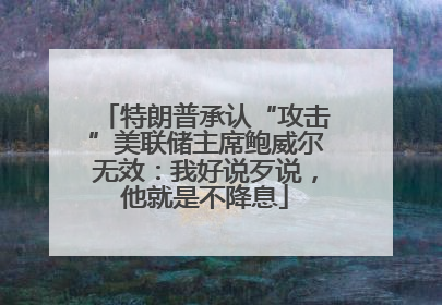 特朗普承认“攻击”美联储主席鲍威尔无效：我好说歹说，他就是不降息
