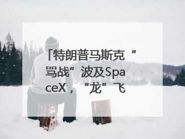 特朗普马斯克“骂战”波及SpaceX，“龙”飞船命运未卜