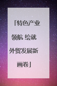 特色产业领航 绘就外贸发展新画卷