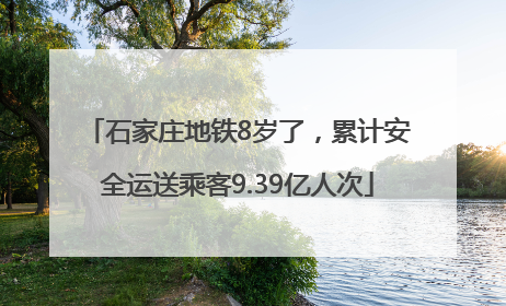 石家庄地铁8岁了，累计安全运送乘客9.39亿人次