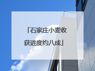 石家庄小麦收获进度约八成