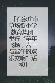 石家庄市草场街小学教育集团 举行“童年飞扬，六一与端午的欢乐交响”活动