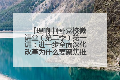 理响中国·党校微讲堂（第二季）第一讲：进一步全面深化改革为什么要聚焦推进中国式现代化