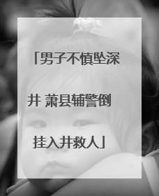 男子不慎坠深井 萧县辅警倒挂入井救人