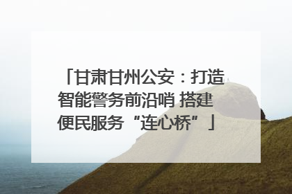 甘肃甘州公安：打造智能警务前沿哨 搭建便民服务“连心桥”