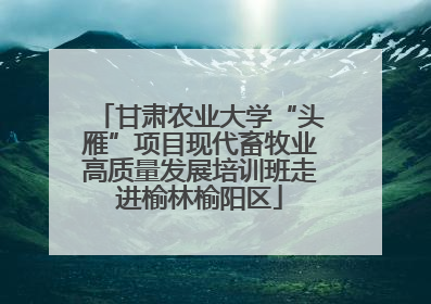 甘肃农业大学“头雁”项目现代畜牧业高质量发展培训班走进榆林榆阳区