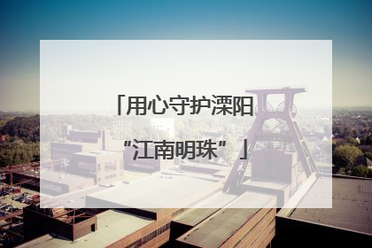 用心守护溧阳“江南明珠”