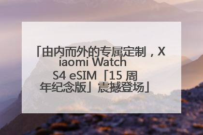 由内而外的专属定制，Xiaomi Watch S4 eSIM「15 周年纪念版」震撼登场