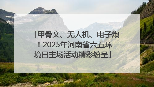 甲骨文、无人机、电子炮！2025年河南省六五环境日主场活动精彩纷呈