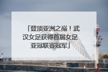登顶亚洲之巅！武汉女足获得首届女足亚冠联赛冠军