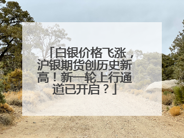 白银价格飞涨，沪银期货创历史新高！新一轮上行通道已开启？