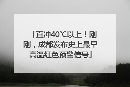 直冲40℃以上！刚刚，成都发布史上最早高温红色预警信号