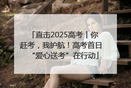 直击2025高考丨你赶考，我护航！高考首日“爱心送考”在行动