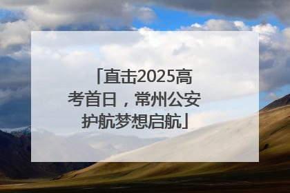 直击2025高考首日，常州公安护航梦想启航