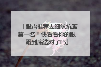眼霜推荐去细纹抗皱第一名！快看看你的眼霜到底选对了吗