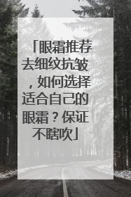眼霜推荐去细纹抗皱，如何选择适合自己的眼霜？保证不瞎吹