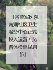 省荣军医院南湖社区卫生服务中心正式投入运营！免费体检惠民启航