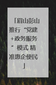 眉山彭山推行“党建+政务服务”模式 精准惠企便民