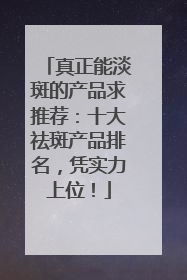 真正能淡斑的产品求推荐：十大祛斑产品排名，凭实力上位！