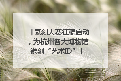 篆刻大赛征稿启动，为杭州各大博物馆镌刻“艺术ID”
