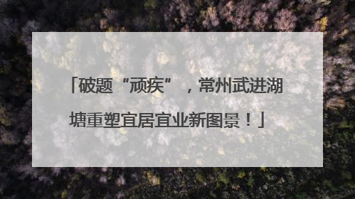 破题“顽疾”，常州武进湖塘重塑宜居宜业新图景！