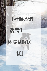 社保茶馆话民生 一杯暖茶解民忧