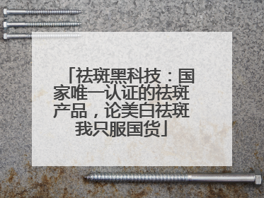 祛斑黑科技：国家唯一认证的祛斑产品，论美白祛斑我只服国货