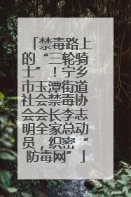 禁毒路上的“三轮骑士”！宁乡市玉潭街道社会禁毒协会会长李志明全家总动员，织密“防毒网”